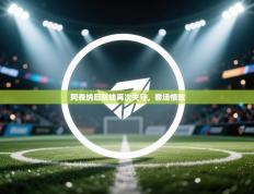 阿森纳后防线再次失守，客场惜败