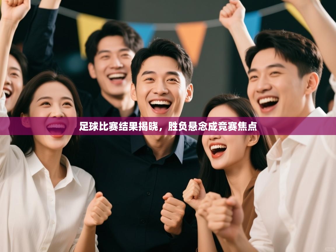 足球比赛结果揭晓,胜负悬念成竞赛焦点 第1张