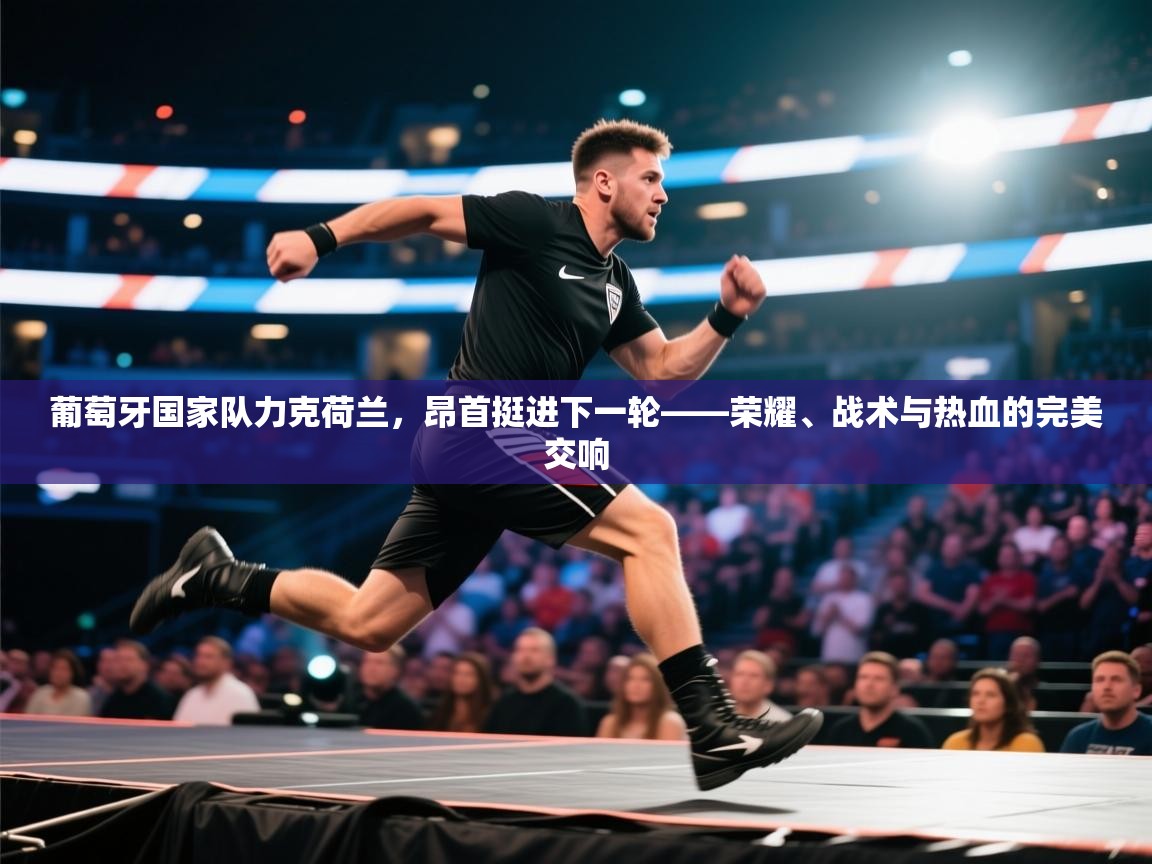 葡萄牙国家队力克荷兰，昂首挺进下一轮——荣耀、战术与热血的完美交响  第2张