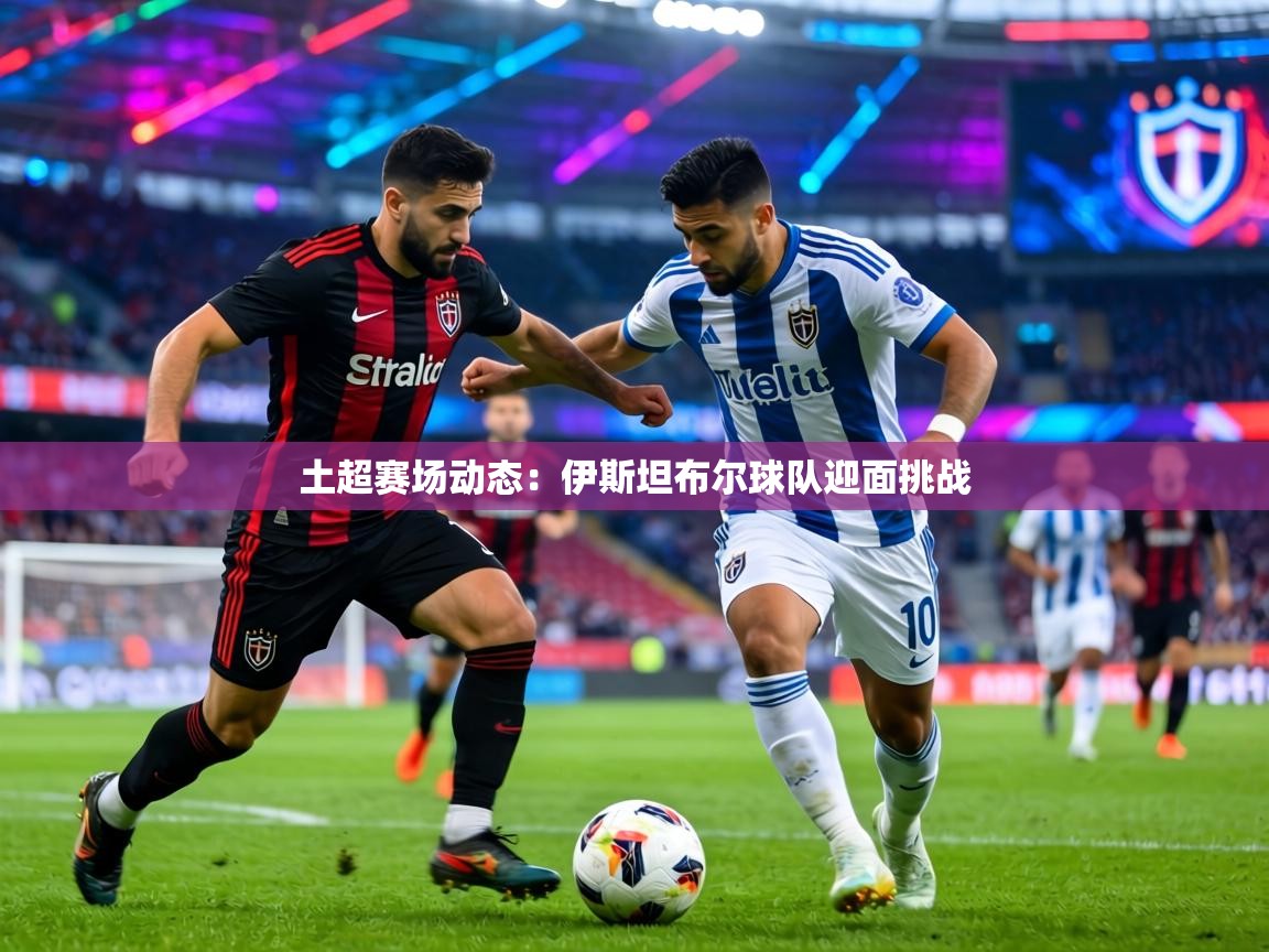 土超赛场动态：伊斯坦布尔球队迎面挑战  第1张