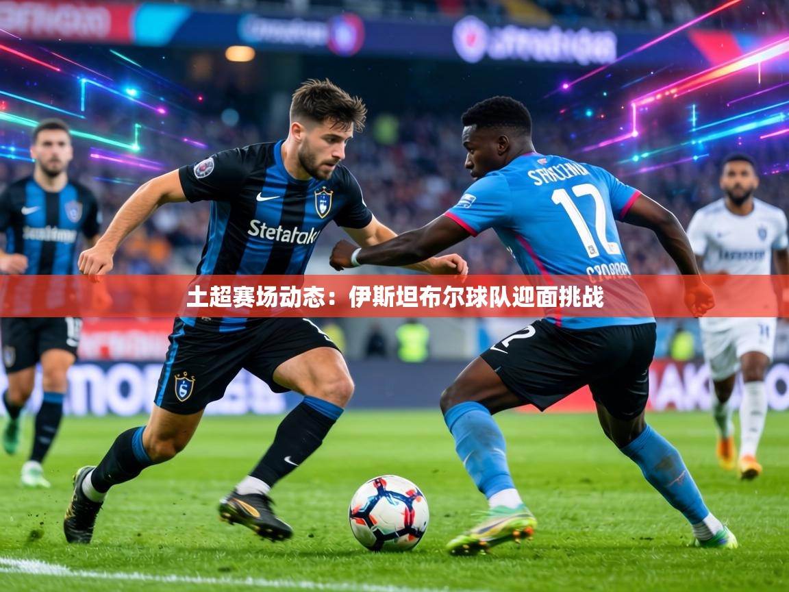 土超赛场动态：伊斯坦布尔球队迎面挑战  第2张